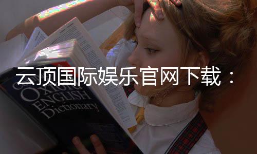 云顶国际娱乐官网下载：畅享顶级棋牌电游的极致体验