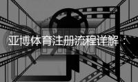 亚博体育注册流程详解：新手一步步注册图文指南与常见问题解答