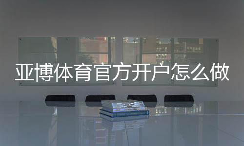 亚博体育官方开户怎么做？注册流程、实名认证与安全注意事项全攻略