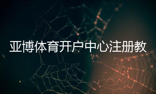 亚博体育开户中心注册教程:新手开户流程、实名认证与资金安全全攻略