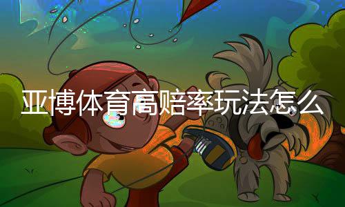 亚博体育高赔率玩法怎么玩?新手入门规则与风险提示