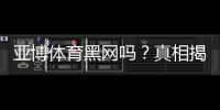 亚博体育黑网吗？真相揭秘：资质核查、用户投诉与防骗攻略