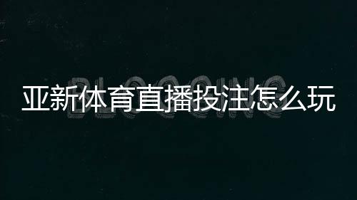 亚新体育直播投注怎么玩？直播下注规则、实用技巧与风险管控详解