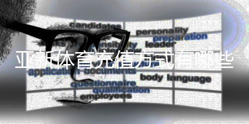 亚新体育充值方式有哪些？2026最新充值渠道、费用与操作步骤详解