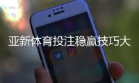 亚新体育投注稳赢技巧大全：盘口分析、资金管理与实战攻略