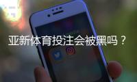 亚新体育投注会被黑吗？真相揭秘与用户防骗指南