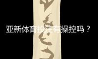 亚新体育投注有操控吗？真相调查、识别技巧与用户维权攻略