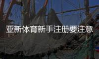 亚新体育新手注册要注意什么？注册流程、身份验证与安全注意事项详解