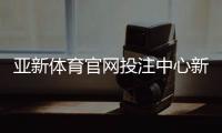 亚新体育官网投注中心新手指南：注册登录、充值提现与投注技巧详解