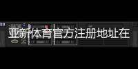 亚新体育官方注册地址在哪？官网入口、注册流程与安全防骗指南
