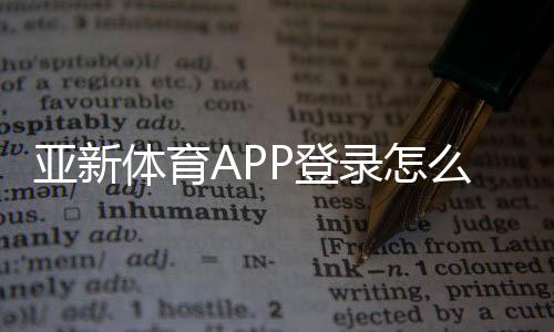 亚新体育APP登录怎么操作?新手注册、快速登录与常见问题解决