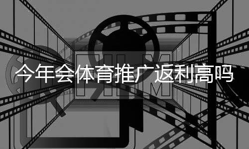 今年会体育推广返利高吗？最新返利率深度分析与实操提升攻略