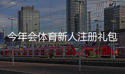 今年会体育新人注册礼包怎么领取?领取条件、礼包内容与使用攻略