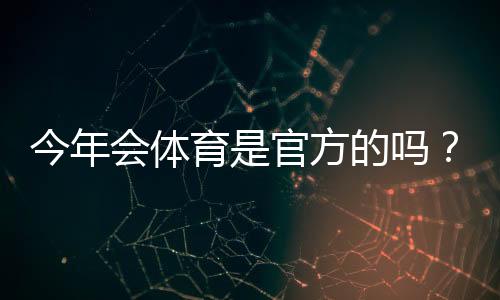 今年会体育是官方的吗？官方资质核查、平台背景与辨别真伪全解析
