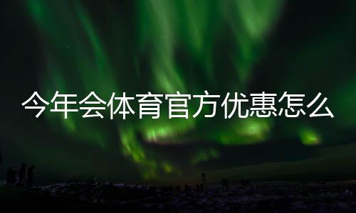 今年会体育官方优惠怎么领取？最新活动汇总与使用攻略