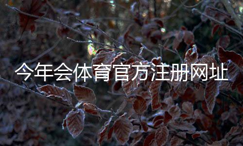 今年会体育官方注册网址在哪里?最新官方网址入口、注册步骤与注意事项详解