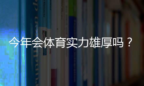 今年会体育实力雄厚吗？阵容、转会与赛季前景全面解析
