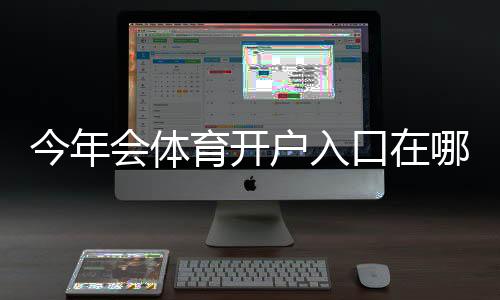 今年会体育开户入口在哪里？官方地址、最新注册流程与新手开户教程