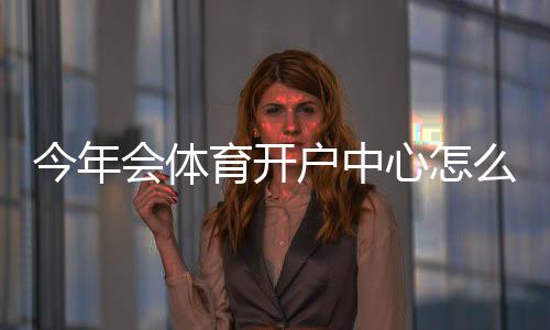 今年会体育开户中心怎么注册?新手开户流程、优惠与安全注意事项
