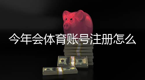 今年会体育账号注册怎么做?新手必看图文步骤与常见问题解答