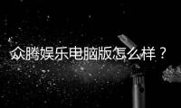 众腾娱乐电脑版怎么样？资深玩家体验评测与技巧分享