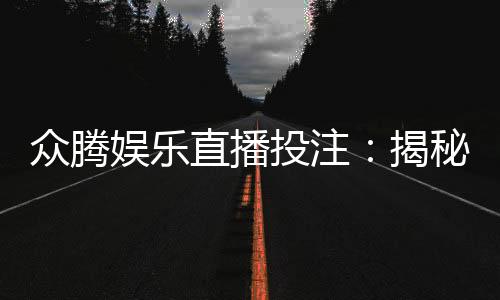 众腾娱乐直播投注：揭秘高胜率玩家的实战技巧与策略
