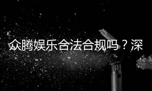 众腾娱乐合法合规吗？深度解析其运营资质与玩家保障