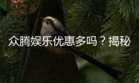 众腾娱乐优惠多吗？揭秘最新优惠活动与玩家真实体验