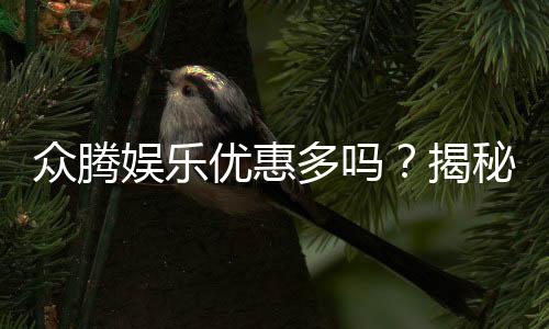 众腾娱乐优惠多吗？揭秘最新优惠活动与玩家真实体验
