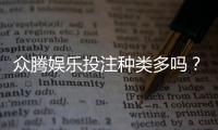 众腾娱乐投注种类多吗？全面解析平台热门游戏与特色玩法