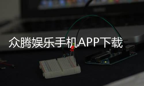 众腾娱乐手机APP下载：畅享棋牌电游的移动娱乐新体验