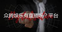 众腾娱乐有直播吗？平台真人直播与游戏体验全解析
