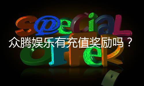 众腾娱乐有充值奖励吗？充值返利活动详情大揭秘