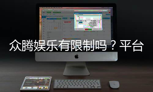 众腾娱乐有限制吗？平台规则与玩法限制详解