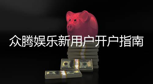 众腾娱乐新用户开户指南:轻松注册流程与首存优惠详解