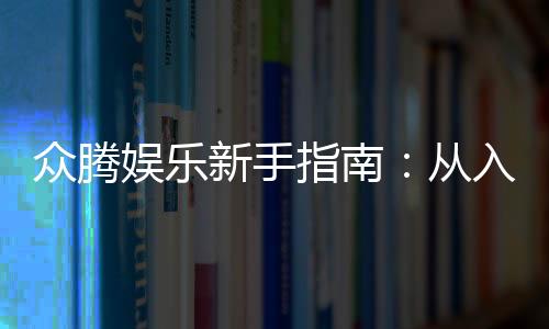 众腾娱乐新手指南：从入门到精通的完整攻略