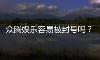 众腾娱乐容易被封号吗？资深玩家揭秘防封技巧与平台稳定性