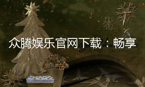 众腾娱乐官网下载：畅享顶级棋牌电游的官方入口指南