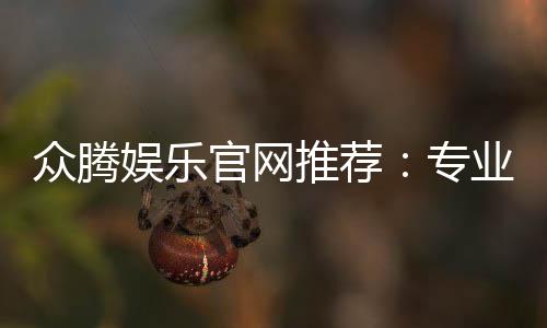 众腾娱乐官网推荐：专业玩家亲测的优质平台指南
