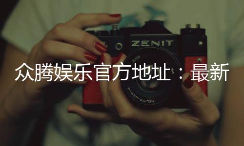 众腾娱乐官方地址：最新官网入口及安全登录指南