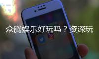 众腾娱乐好玩吗？资深玩家带你揭秘真实体验与赢钱技巧