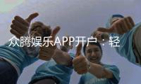 众腾娱乐APP开户：轻松注册领取新人豪礼畅享顶级游戏体验