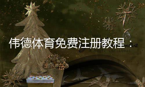 伟德体育免费注册教程：新手一步到位注册流程、优惠领取与常见问题解答