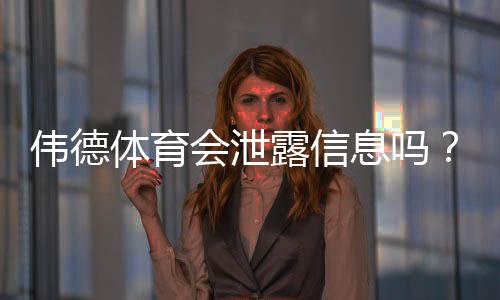 伟德体育会泄露信息吗？隐私风险全面解析与用户防护指南