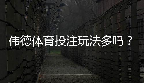 伟德体育投注玩法多吗？一次看懂所有玩法类型与实战攻略