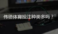 伟德体育投注种类多吗？完整玩法分类与新手选择攻略