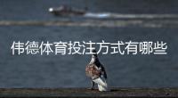 伟德体育投注方式有哪些？新手必学的单注、串关、滚球与亚洲盘全解析