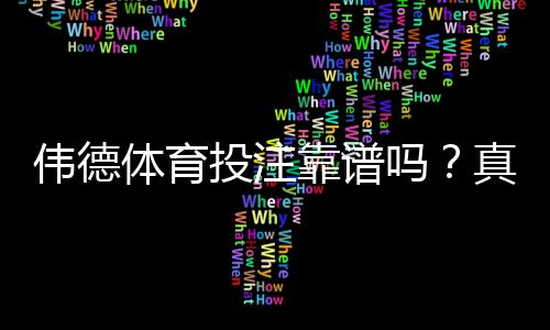 伟德体育投注靠谱吗？真实评测、口碑与安全性全面解析