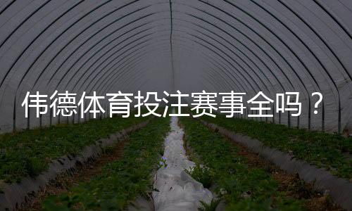 伟德体育投注赛事全吗?赛事覆盖、赔率与投注玩法全面解析