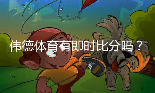 伟德体育有即时比分吗?实时比分查看方法与常见问题详解